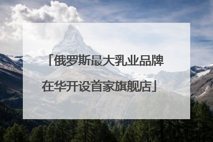 俄罗斯最大乳业品牌在华开设首家旗舰店
