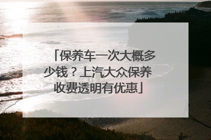 保养车一次大概多少钱？上汽大众保养收费透明有优惠