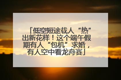 低空短途载人“热”出新花样！这个端午假期有人“包机”求婚，有人空中看龙舟赛
