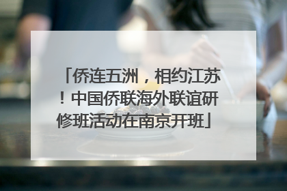 侨连五洲，相约江苏！中国侨联海外联谊研修班活动在南京开班