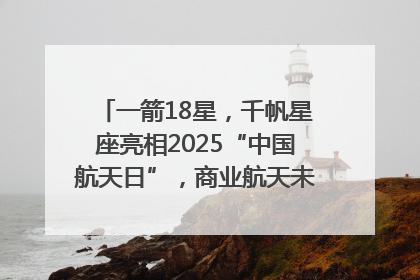 一箭18星，千帆星座亮相2025“中国航天日”，商业航天未来如何改变人类生活？｜海上生明月