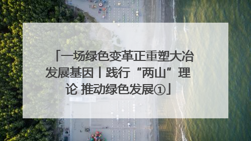 一场绿色变革正重塑大冶发展基因丨践行“两山”理论 推动绿色发展①
