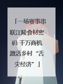 一场赛事串联江陵食材密码 千万商机激活乡村“舌尖经济”