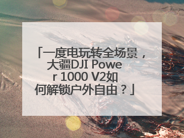 一度电玩转全场景，大疆DJI Power 1000 V2如何解锁户外自由？