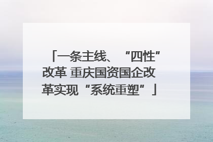 一条主线、“四性”改革 重庆国资国企改革实现“系统重塑”