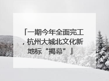 一期今年全面完工，杭州大城北文化新地标“揭幕”