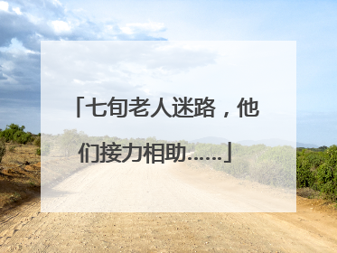七旬老人迷路，他们接力相助……