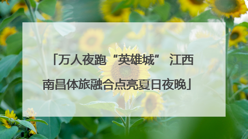万人夜跑“英雄城” 江西南昌体旅融合点亮夏日夜晚