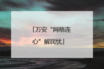 万安“网格连心”解民忧