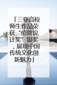 三亚高校师生作品荣获“伦敦设计奖”银奖，展现中国传统文化创新魅力
