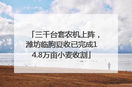 三千台套农机上阵，潍坊临朐夏收已完成14.8万亩小麦收割