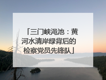 三门峡渑池：黄河水清岸绿背后的检察党员先锋队