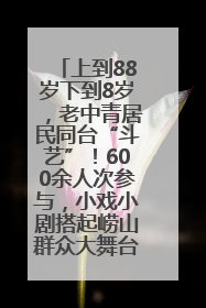 上到88岁下到8岁，老中青居民同台“斗艺”！600余人次参与，小戏小剧搭起崂山群众大舞台