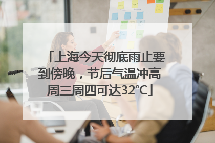 上海今天彻底雨止要到傍晚，节后气温冲高周三周四可达32℃