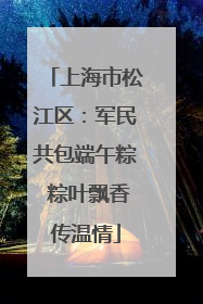 上海市松江区：军民共包端午粽 粽叶飘香传温情