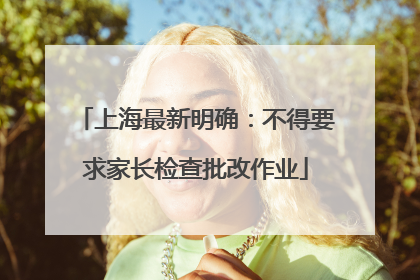 上海最新明确：不得要求家长检查批改作业