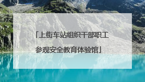 上街车站组织干部职工参观安全教育体验馆