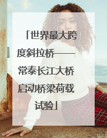 世界最大跨度斜拉桥——常泰长江大桥启动桥梁荷载试验