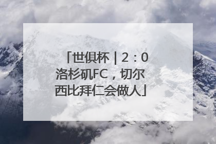 世俱杯｜2：0洛杉矶FC，切尔西比拜仁会做人