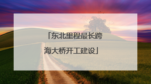 东北里程最长跨海大桥开工建设