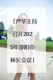 严华主持召开2025年邵阳市林长会议