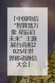 中国电信“智算慧万象 星辰启未来”主题展台亮相2025年世界移动通信大会