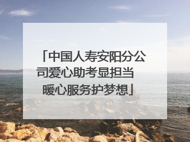 中国人寿安阳分公司爱心助考显担当 暖心服务护梦想