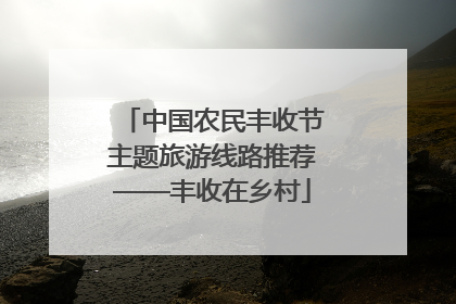 中国农民丰收节主题旅游线路推荐——丰收在乡村