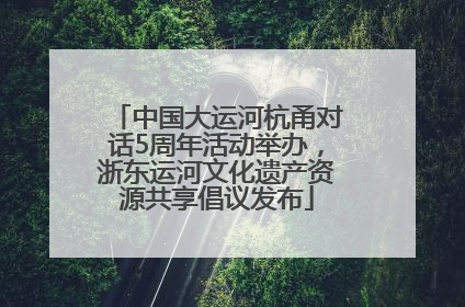 中国大运河杭甬对话5周年活动举办，浙东运河文化遗产资源共享倡议发布