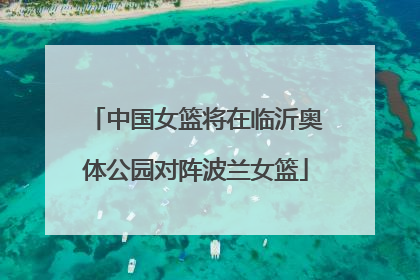 中国女篮将在临沂奥体公园对阵波兰女篮