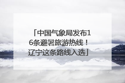 中国气象局发布16条避暑旅游热线！辽宁这条路线入选