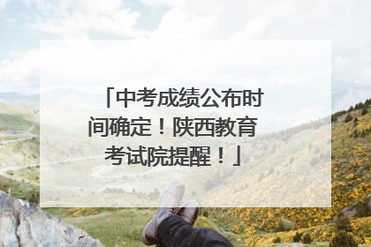 中考成绩公布时间确定！陕西教育考试院提醒！