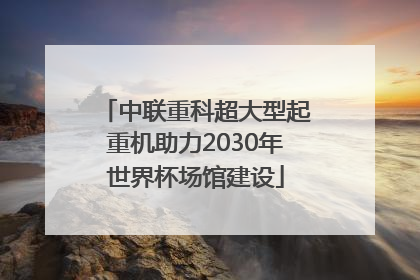 中联重科超大型起重机助力2030年世界杯场馆建设
