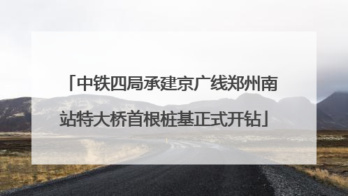 中铁四局承建京广线郑州南站特大桥首根桩基正式开钻