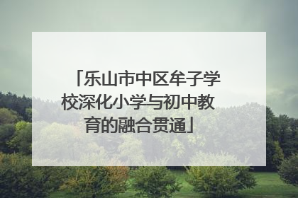 乐山市中区牟子学校深化小学与初中教育的融合贯通