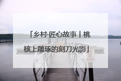 乡村·匠心故事丨桃核上雕琢的刻刀光影
