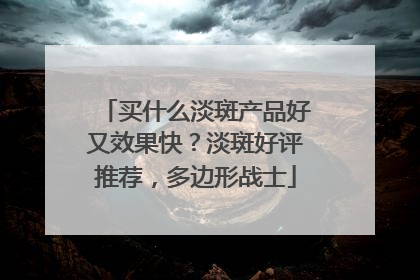 买什么淡斑产品好又效果快？淡斑好评推荐，多边形战士