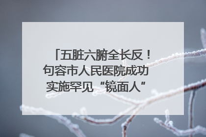 五脏六腑全长反！句容市人民医院成功实施罕见“镜面人”肝癌根治术