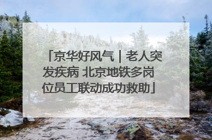 京华好风气｜老人突发疾病 北京地铁多岗位员工联动成功救助