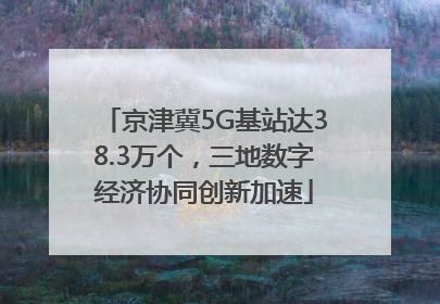 京津冀5G基站达38.3万个，三地数字经济协同创新加速