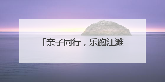 亲子同行，乐跑江滩！汉运动·汉马小勇士（青山站）活力开跑