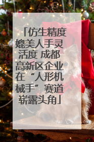 仿生精度媲美人手灵活度 成都高新区企业在“人形机械手”赛道崭露头角