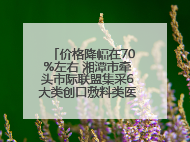 价格降幅在70%左右 湘潭市牵头市际联盟集采6大类创口敷料类医用耗材