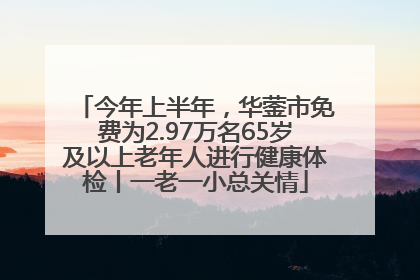 今年上半年，华蓥市免费为2.97万名65岁及以上老年人进行健康体检丨一老一小总关情