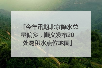 今年汛期北京降水总量偏多，顺义发布20处易积水点位地图