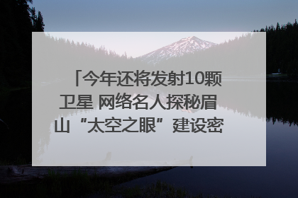 今年还将发射10颗卫星 网络名人探秘眉山“太空之眼”建设密码｜网络名人四川行