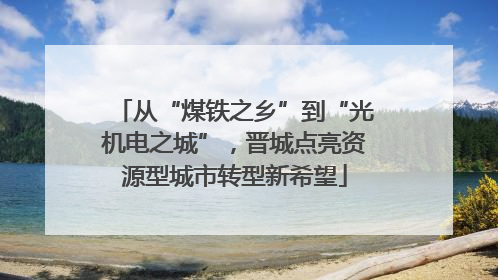 从“煤铁之乡”到“光机电之城”，晋城点亮资源型城市转型新希望