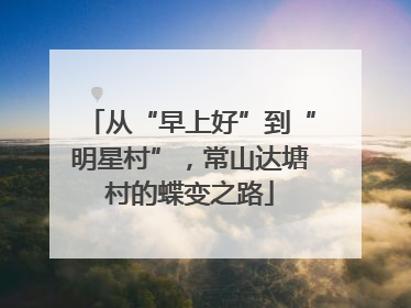 从“早上好”到“明星村”，常山达塘村的蝶变之路