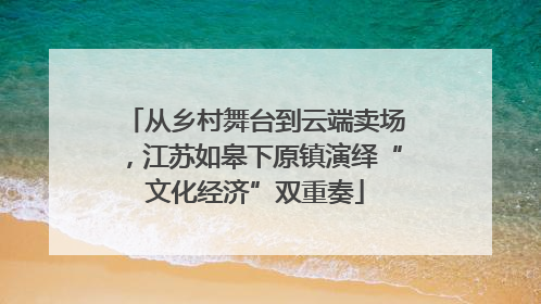 从乡村舞台到云端卖场，江苏如皋下原镇演绎“文化经济”双重奏