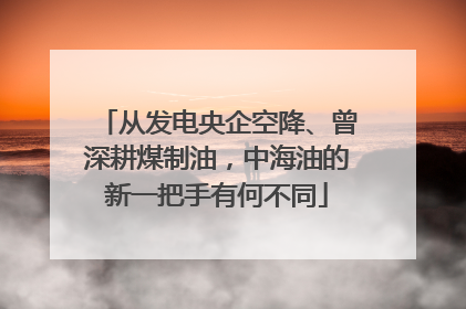 从发电央企空降、曾深耕煤制油，中海油的新一把手有何不同